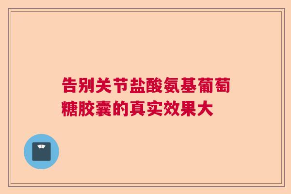 告别关节盐酸氨基葡萄糖胶囊的真实效果大