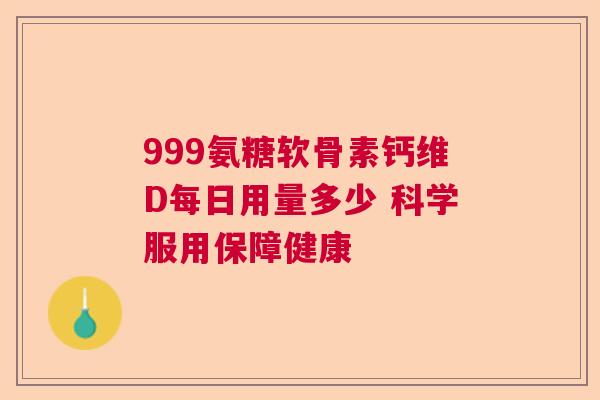 999氨糖软骨素钙维D每日用量多少 科学服用保障健康