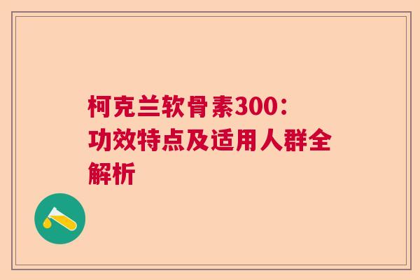 柯克兰软骨素300：功效特点及适用人群全解析