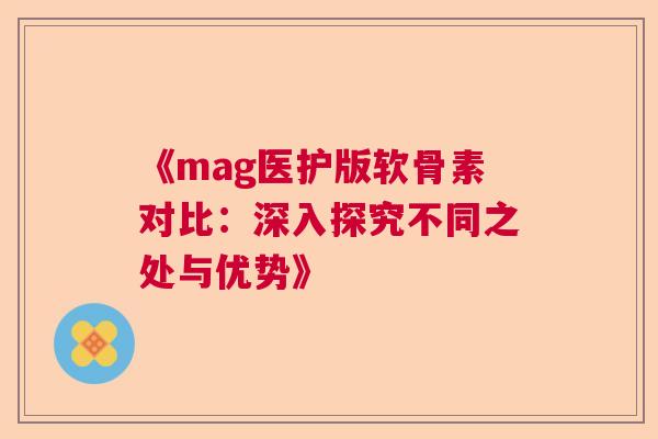 《mag医护版软骨素对比：深入探究不同之处与优势》