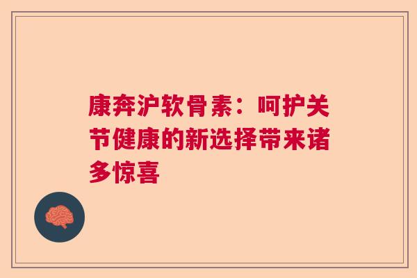 康奔沪软骨素：呵护关节健康的新选择带来诸多惊喜