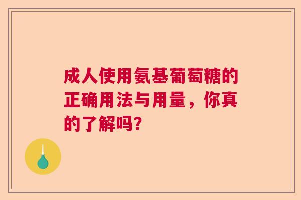 成人使用氨基葡萄糖的正确用法与用量，你真的了解吗？