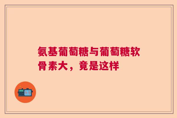 氨基葡萄糖与葡萄糖软骨素大，竟是这样