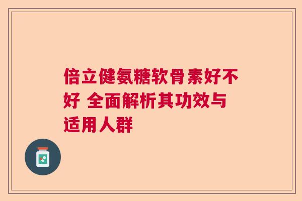 倍立健氨糖软骨素好不好 全面解析其功效与适用人群