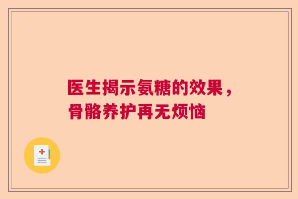 医生揭示氨糖的效果，骨骼养护再无烦恼