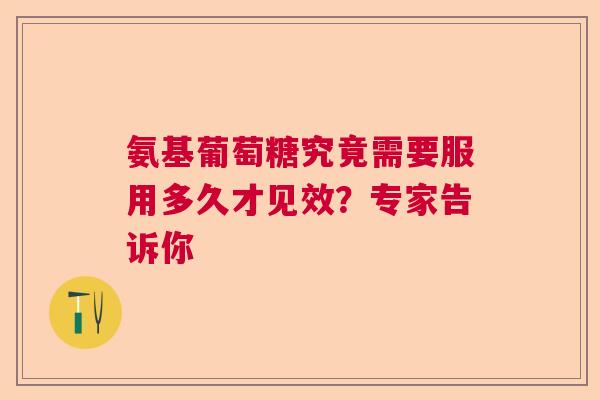 氨基葡萄糖究竟需要服用多久才见效?专家告诉你 氨基葡萄糖究竟需要服用多久才见效?专家告诉你