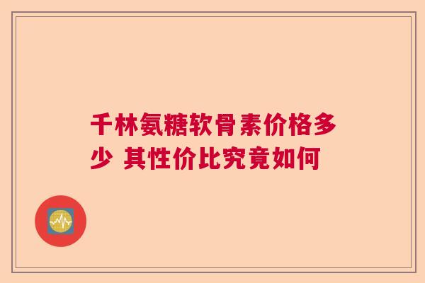 千林氨糖软骨素价格多少 其性价比究竟如何 千林氨糖软骨素价格多少 其性价比究竟如何