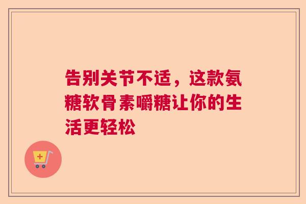 告别关节不适，这款氨糖软骨素嚼糖让你的生活更轻松