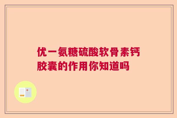 优一氨糖硫酸软骨素钙胶囊的作用你知道吗 优一氨糖硫酸软骨素钙胶囊的作用你知道吗