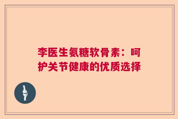 李医生氨糖软骨素：呵护关节健康的优质选择