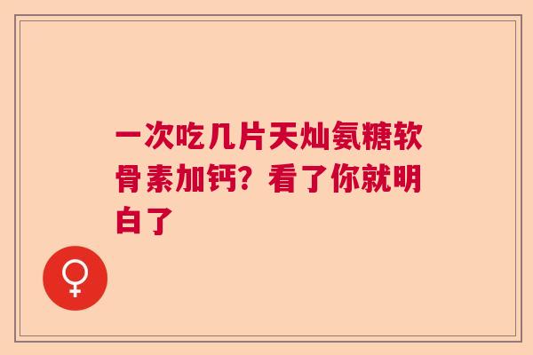 一次吃几片天灿氨糖软骨素加钙?看了你就明白了 一次吃几片天灿氨糖软骨素加钙?看了你就明白了