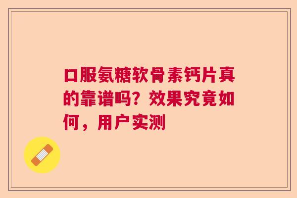 口服氨糖软骨素钙片真的靠谱吗？效果究竟如何，用户实测