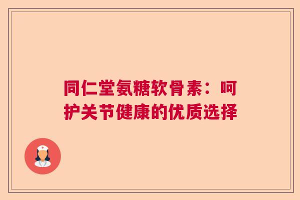同仁堂氨糖软骨素：呵护关节健康的优质选择