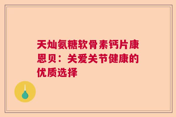 天灿氨糖软骨素钙片康恩贝：关爱关节健康的优质选择