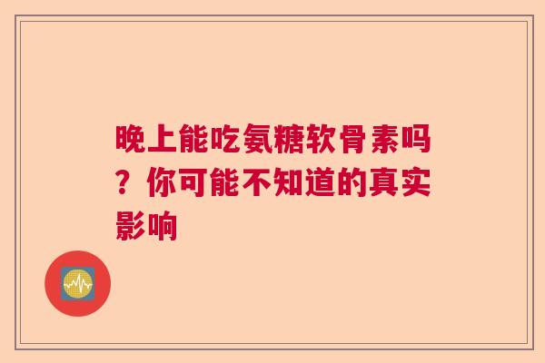 晚上能吃氨糖软骨素吗？你可能不知道的真实影响