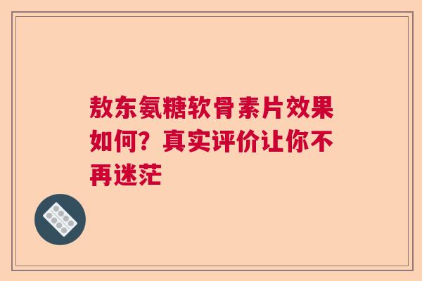 敖东氨糖软骨素片效果如何？真实评价让你不再迷茫