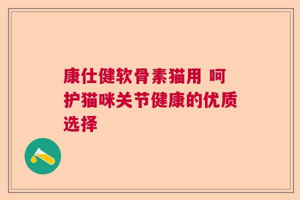 康仕健软骨素猫用 呵护猫咪关节健康的优质选择