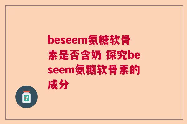 beseem氨糖软骨素是否含奶 探究beseem氨糖软骨素的成分