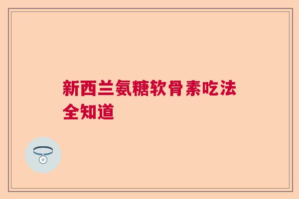 新西兰氨糖软骨素吃法全知道