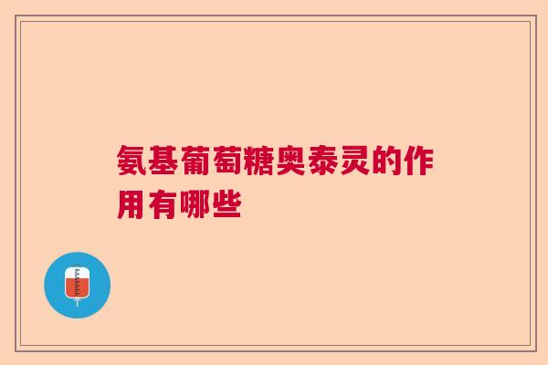 氨基葡萄糖奥泰灵的作用有哪些