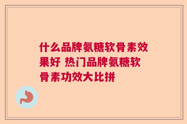 什么品牌氨糖软骨素效果好 热门品牌氨糖软骨素功效大比拼