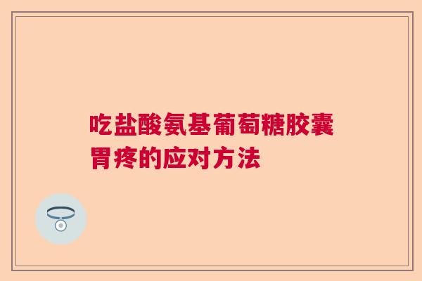 吃盐酸氨基葡萄糖胶囊胃疼的应对方法