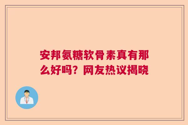 安邦氨糖软骨素真有那么好吗？网友热议揭晓