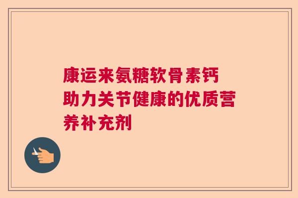 康运来氨糖软骨素钙 助力关节健康的优质营养补充剂