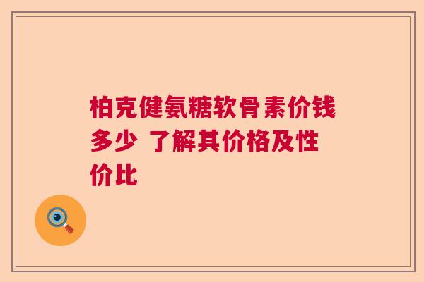 柏克健氨糖软骨素价钱多少 了解其价格及性价比