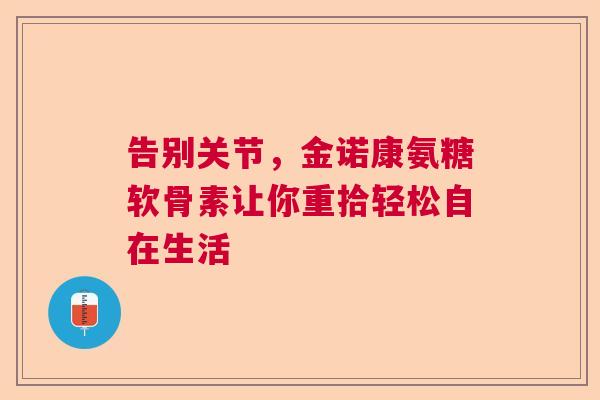 告别关节，金诺康氨糖软骨素让你重拾轻松自在生活
