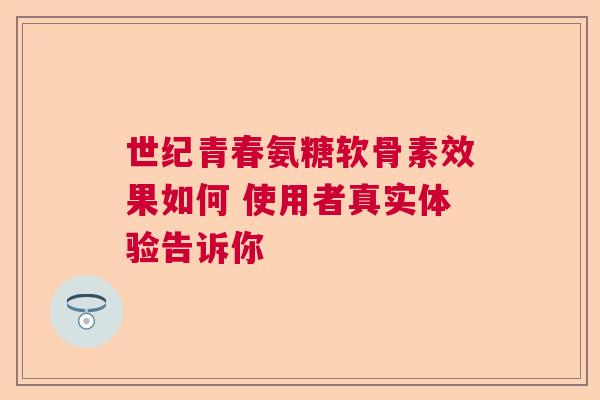 世纪青春氨糖软骨素效果如何 使用者真实体验告诉你