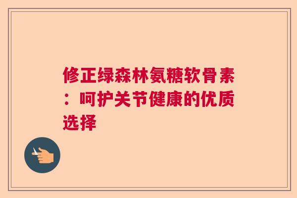 修正绿森林氨糖软骨素：呵护关节健康的优质选择