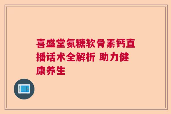 喜盛堂氨糖软骨素钙直播话术全解析 助力健康养生