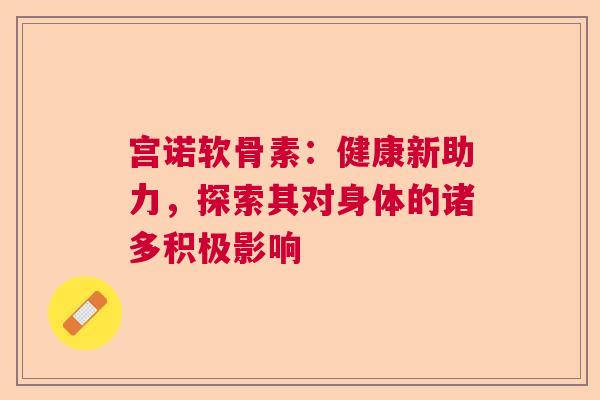 宫诺软骨素：健康新助力，探索其对身体的诸多积极影响