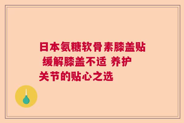 日本氨糖软骨素膝盖贴 缓解膝盖不适 养护关节的贴心之选
