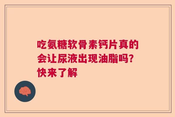 吃氨糖软骨素钙片真的会让尿液出现油脂吗？快来了解