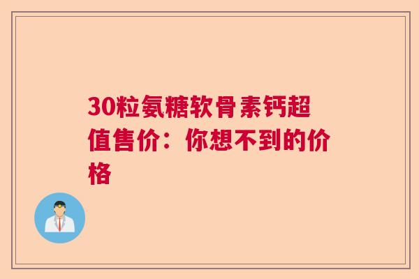 30粒氨糖软骨素钙超值售价：你想不到的价格