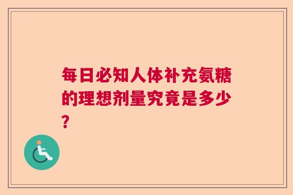 每日必知人体补充氨糖的理想剂量究竟是多少? 每日必知人体补充氨糖的理想剂量究竟是多少?