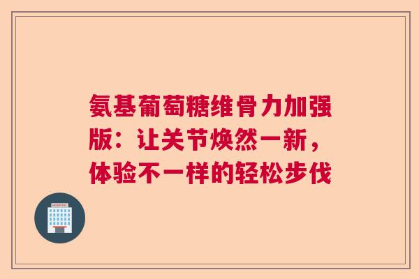 氨基葡萄糖维骨力加强版：让关节焕然一新，体验不一样的轻松步伐