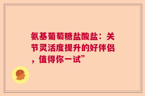 氨基葡萄糖盐酸盐:关节灵活度提升的好伴侣,值得你一试” 氨基葡萄糖盐酸盐:关节灵活度提升的好伴侣,值得你一试”