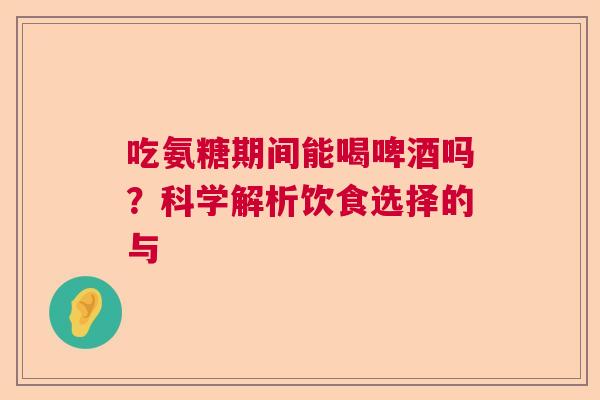 吃氨糖期间能喝啤酒吗？科学解析饮食选择的与