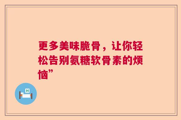 更多美味脆骨，让你轻松告别氨糖软骨素的烦恼”