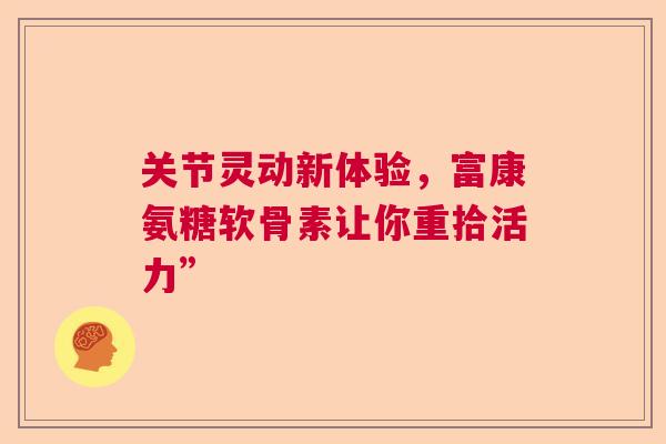 关节灵动新体验，富康氨糖软骨素让你重拾活力”