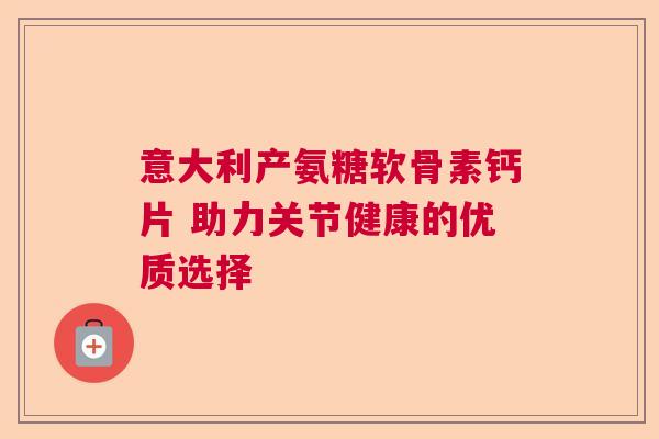 意大利产氨糖软骨素钙片 助力关节健康的优质选择