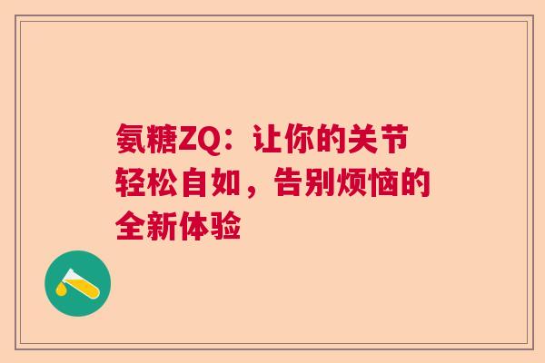 氨糖ZQ：让你的关节轻松自如，告别烦恼的全新体验