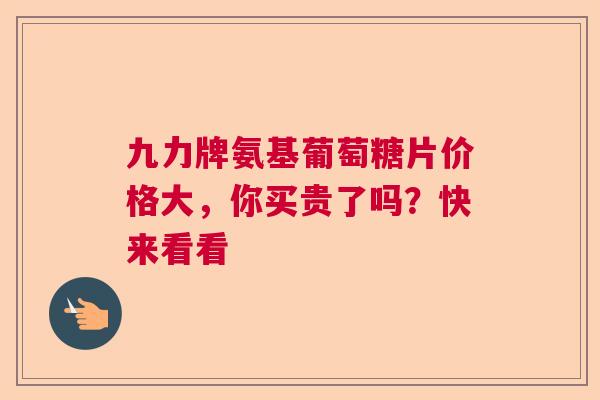 九力牌氨基葡萄糖片价格大，你买贵了吗？快来看看