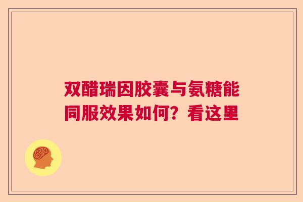 双醋瑞因胶囊与氨糖能同服效果如何？看这里