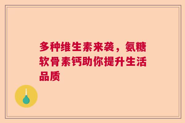 多种维生素来袭,氨糖软骨素钙助你提升生活品质 多种维生素来袭,氨糖软骨素钙助你提升生活品质