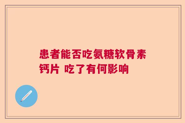 患者能否吃氨糖软骨素钙片 吃了有何影响
