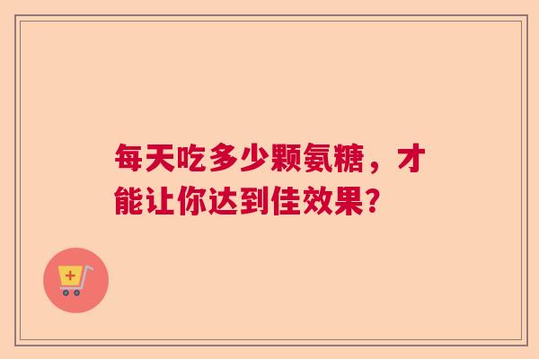 每天吃多少颗氨糖，才能让你达到佳效果？